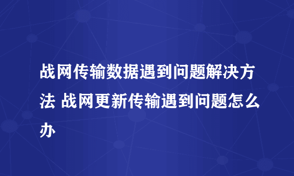 战网传输数据遇到问题解决方法 战网更新传输遇到问题怎么办