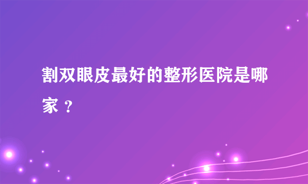 割双眼皮最好的整形医院是哪家 ？