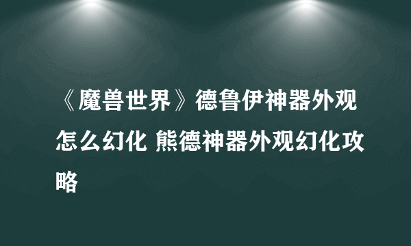 《魔兽世界》德鲁伊神器外观怎么幻化 熊德神器外观幻化攻略