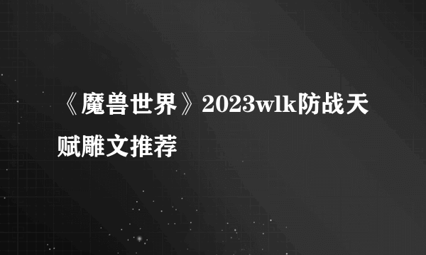 《魔兽世界》2023wlk防战天赋雕文推荐