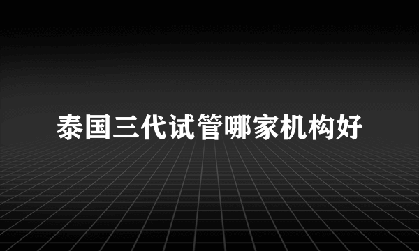 泰国三代试管哪家机构好