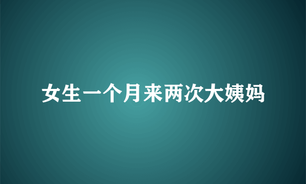 女生一个月来两次大姨妈