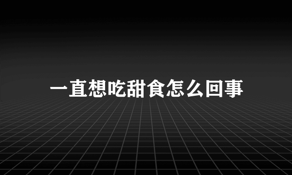 一直想吃甜食怎么回事