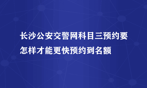 长沙公安交警网科目三预约要怎样才能更快预约到名额