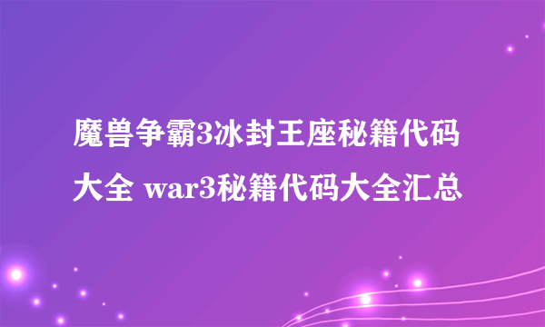 魔兽争霸3冰封王座秘籍代码大全 war3秘籍代码大全汇总