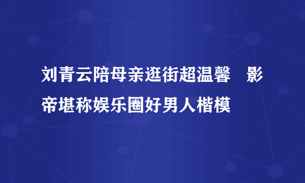 刘青云陪母亲逛街超温馨   影帝堪称娱乐圈好男人楷模