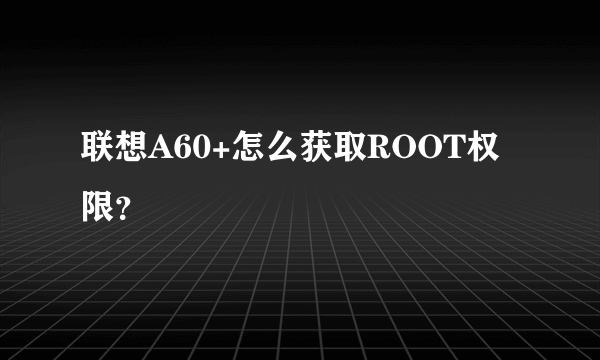 联想A60+怎么获取ROOT权限？