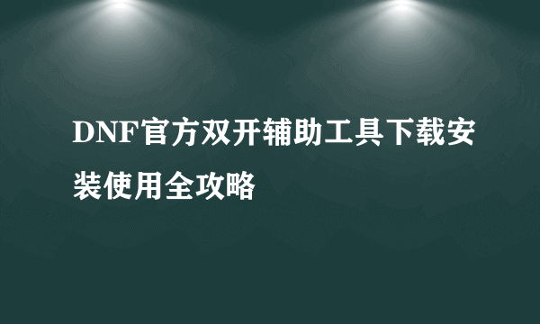 DNF官方双开辅助工具下载安装使用全攻略