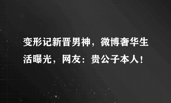 变形记新晋男神，微博奢华生活曝光，网友：贵公子本人！