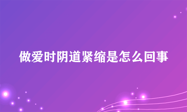 做爱时阴道紧缩是怎么回事