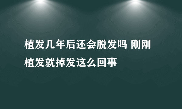 植发几年后还会脱发吗 刚刚植发就掉发这么回事