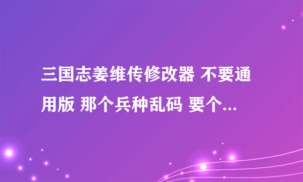 三国志姜维传修改器 不要通用版 那个兵种乱码 要个能改兵种的 谢谢 有的发到 1 5 5 4 6 8 4 2 7 5 q q