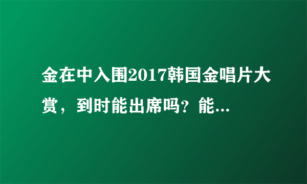 金在中入围2017韩国金唱片大赏，到时能出席吗？能出现在电视吗？