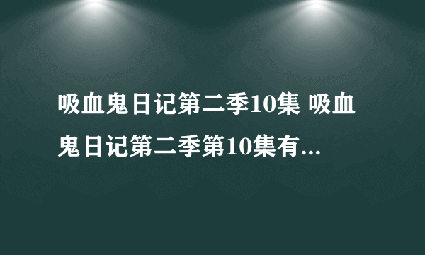 吸血鬼日记第二季10集 吸血鬼日记第二季第10集有了没有。？