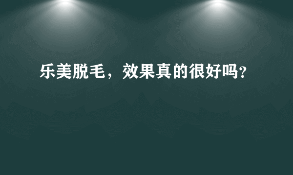 乐美脱毛，效果真的很好吗？