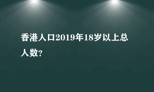 香港人口2019年18岁以上总人数？