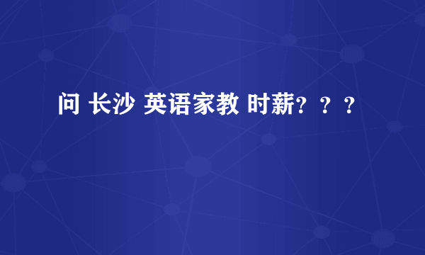 问 长沙 英语家教 时薪？？？