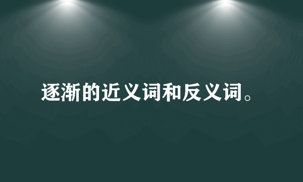 逐渐的近义词和反义词。