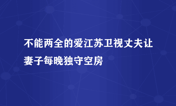 不能两全的爱江苏卫视丈夫让妻子每晚独守空房