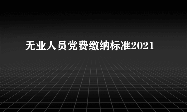 无业人员党费缴纳标准2021