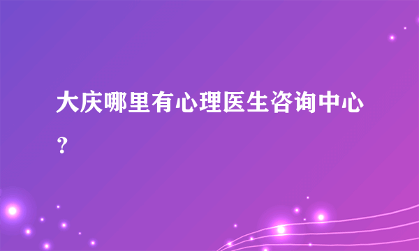 大庆哪里有心理医生咨询中心？