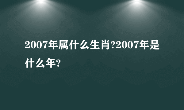 2007年属什么生肖?2007年是什么年?