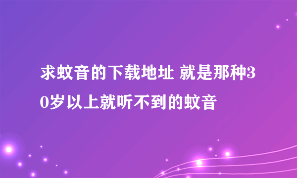 求蚊音的下载地址 就是那种30岁以上就听不到的蚊音