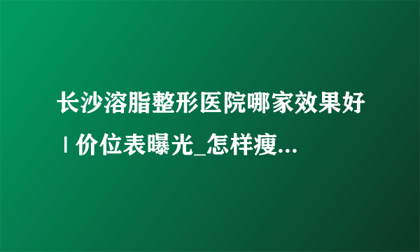 长沙溶脂整形医院哪家效果好 | 价位表曝光_怎样瘦腿还不会有肌肉？