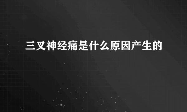 三叉神经痛是什么原因产生的