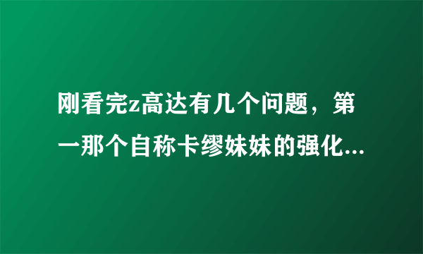 刚看完z高达有几个问题，第一那个自称卡缪妹妹的强化人好像没有死吧，后来怎么不见了啊？太奇怪了没参加决？