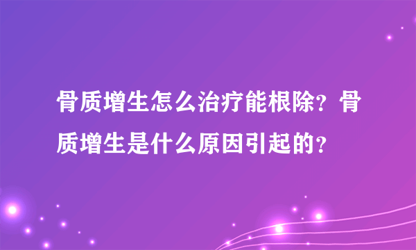 骨质增生怎么治疗能根除？骨质增生是什么原因引起的？