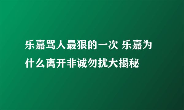 乐嘉骂人最狠的一次 乐嘉为什么离开非诚勿扰大揭秘