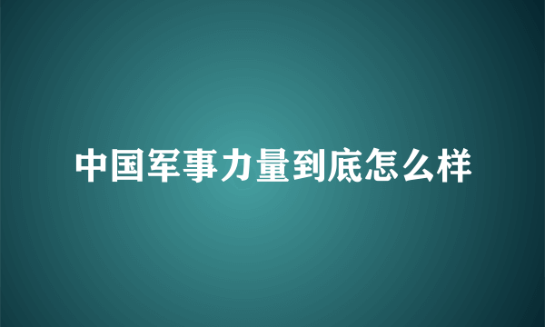 中国军事力量到底怎么样