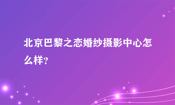 北京巴黎之恋婚纱摄影中心怎么样？