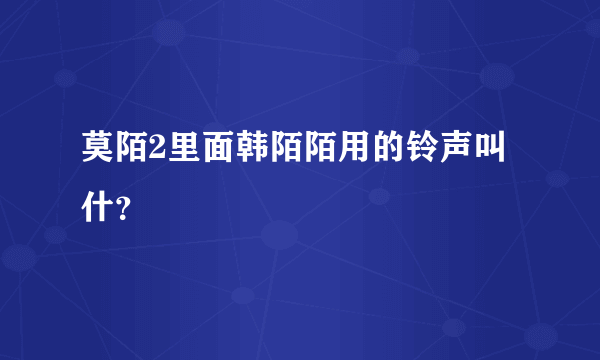 莫陌2里面韩陌陌用的铃声叫什？