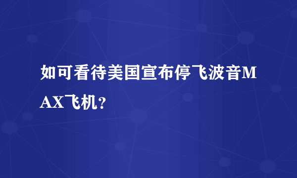 如可看待美国宣布停飞波音MAX飞机？