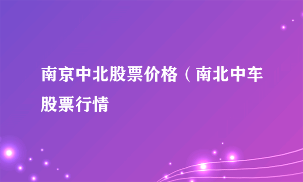 南京中北股票价格（南北中车股票行情