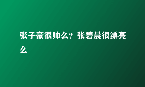 张子豪很帅么？张碧晨很漂亮么