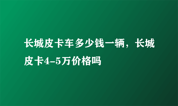 长城皮卡车多少钱一辆，长城皮卡4-5万价格吗