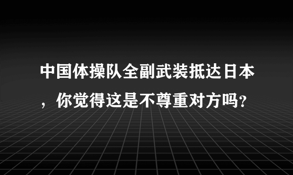 中国体操队全副武装抵达日本，你觉得这是不尊重对方吗？