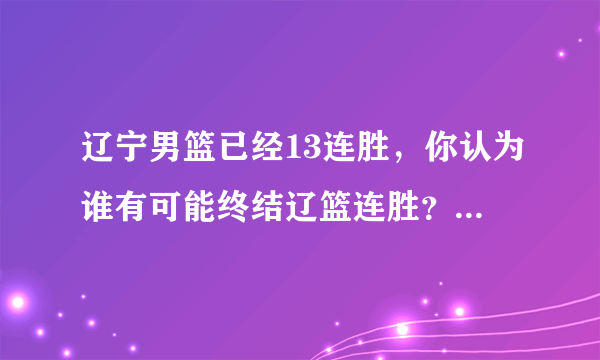 辽宁男篮已经13连胜，你认为谁有可能终结辽篮连胜？辽篮有没有赶超广东队18连胜的可能？