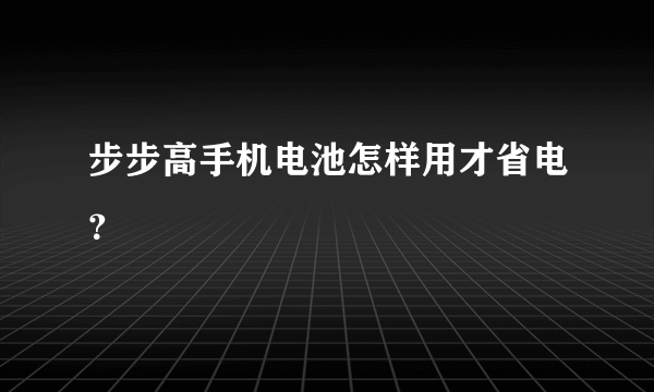 步步高手机电池怎样用才省电？