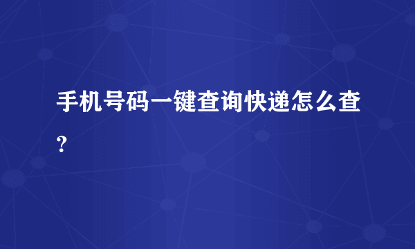 手机号码一键查询快递怎么查？