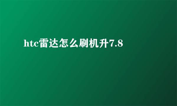 htc雷达怎么刷机升7.8