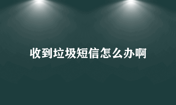 收到垃圾短信怎么办啊