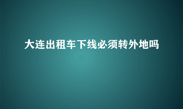 大连出租车下线必须转外地吗