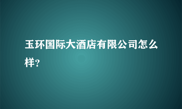 玉环国际大酒店有限公司怎么样？