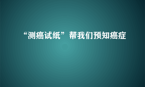 “测癌试纸”帮我们预知癌症