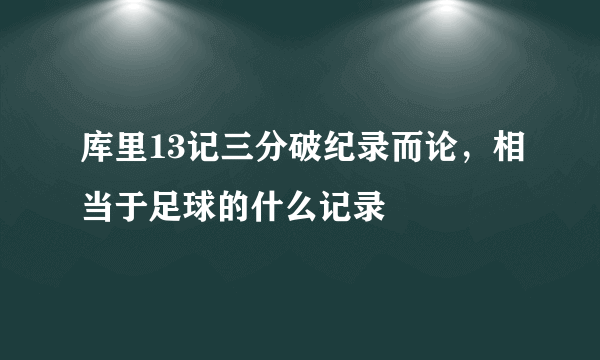 库里13记三分破纪录而论，相当于足球的什么记录