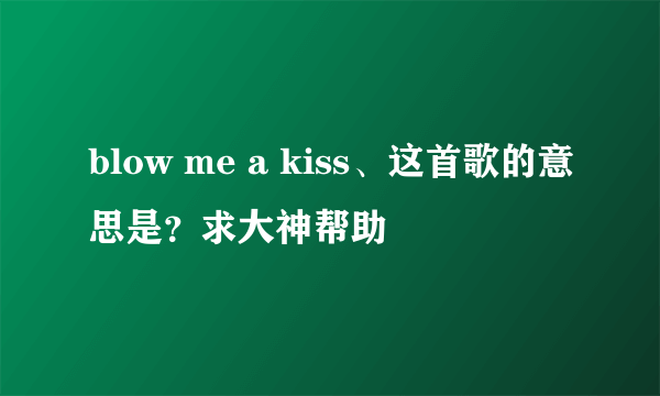 blow me a kiss、这首歌的意思是？求大神帮助